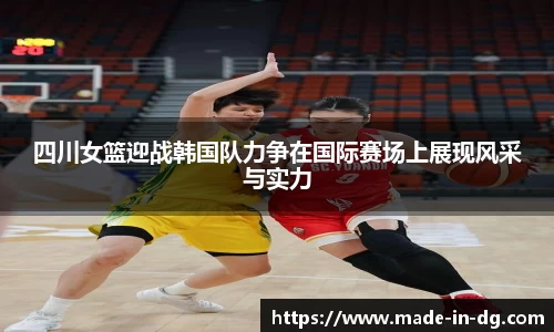 四川女篮迎战韩国队力争在国际赛场上展现风采与实力